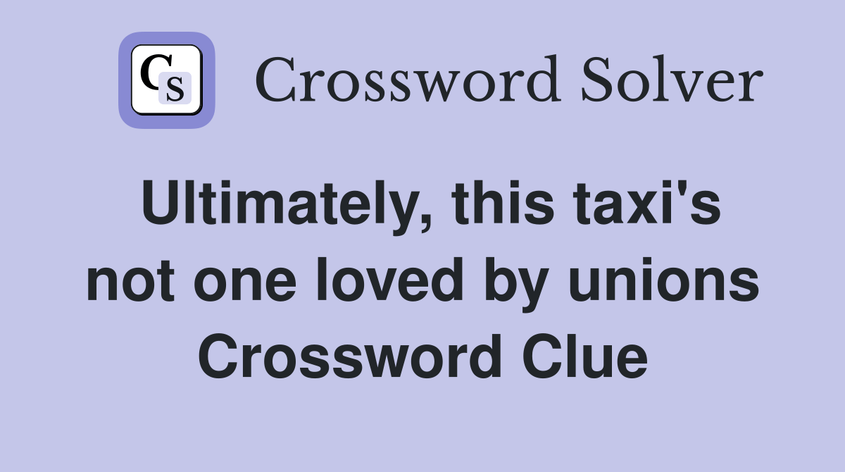Ultimately, this taxi's not one loved by unions Crossword Clue